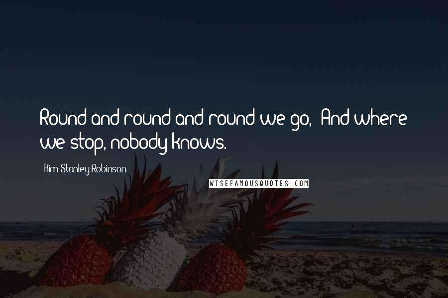 Kim Stanley Robinson Quotes: Round and round and round we go,  And where we stop, nobody knows.