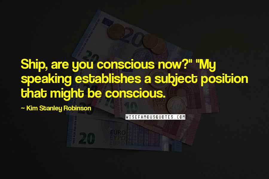 Kim Stanley Robinson Quotes: Ship, are you conscious now?" "My speaking establishes a subject position that might be conscious.