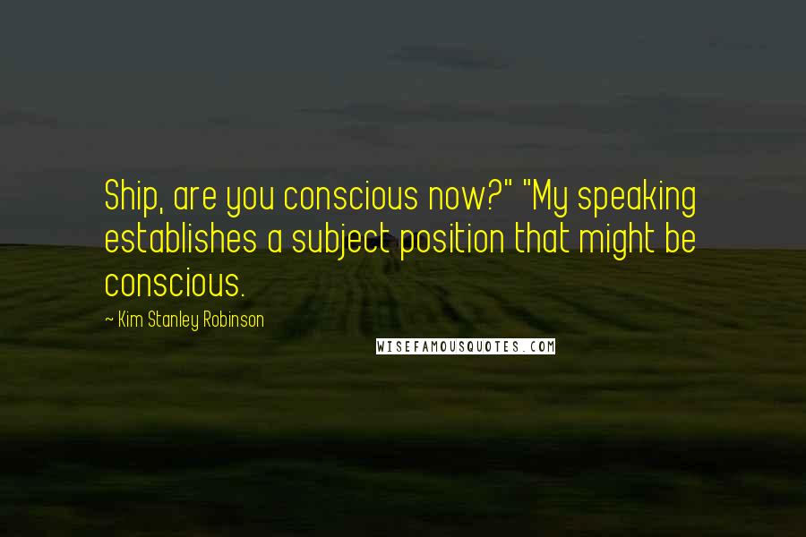 Kim Stanley Robinson Quotes: Ship, are you conscious now?" "My speaking establishes a subject position that might be conscious.