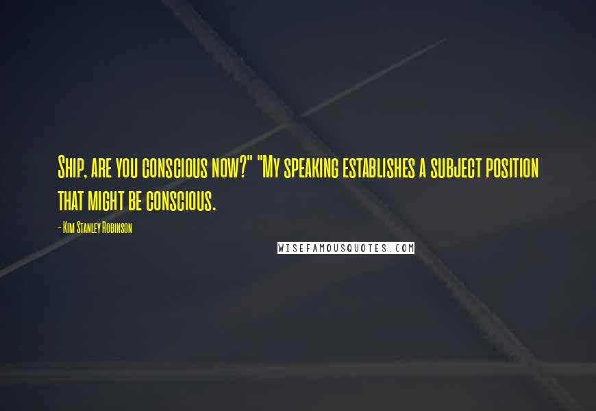 Kim Stanley Robinson Quotes: Ship, are you conscious now?" "My speaking establishes a subject position that might be conscious.