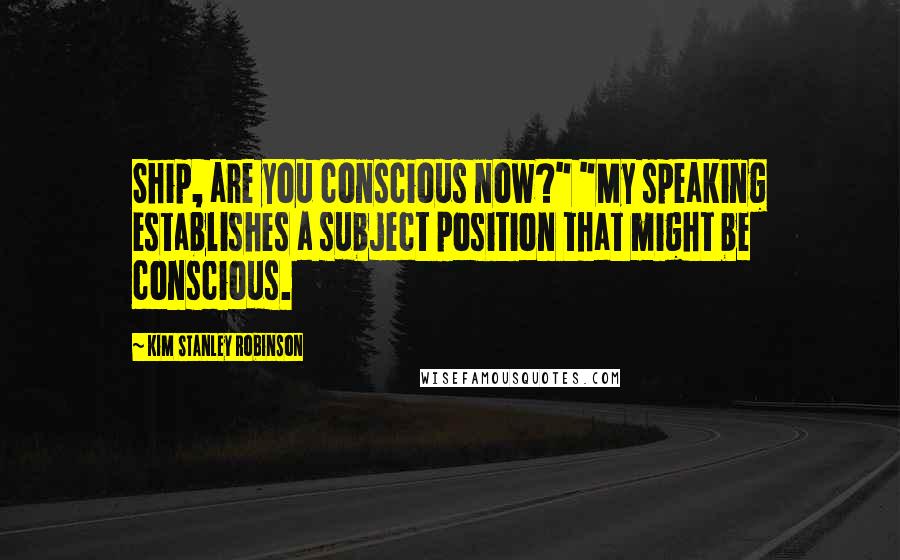 Kim Stanley Robinson Quotes: Ship, are you conscious now?" "My speaking establishes a subject position that might be conscious.