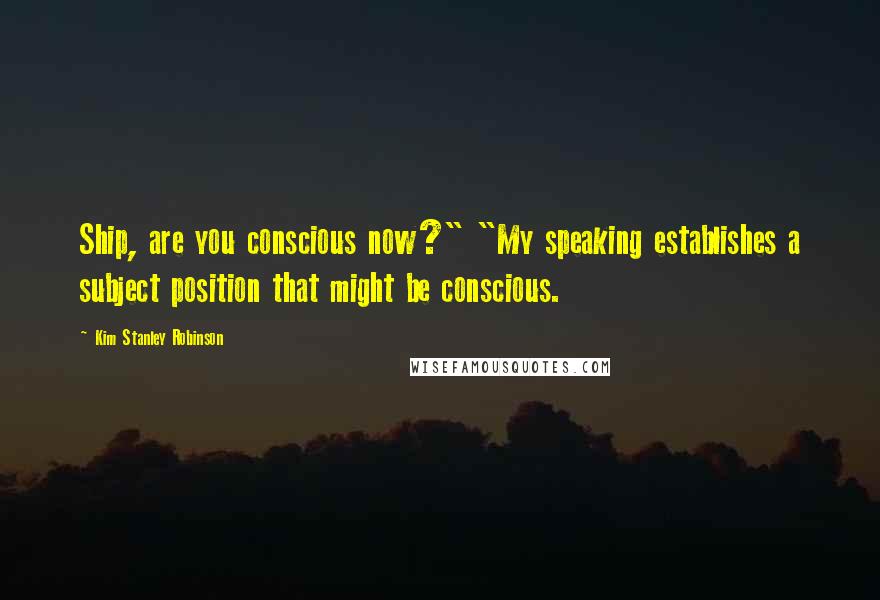 Kim Stanley Robinson Quotes: Ship, are you conscious now?" "My speaking establishes a subject position that might be conscious.