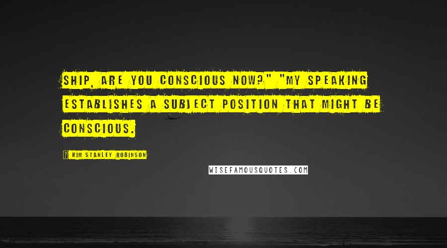 Kim Stanley Robinson Quotes: Ship, are you conscious now?" "My speaking establishes a subject position that might be conscious.