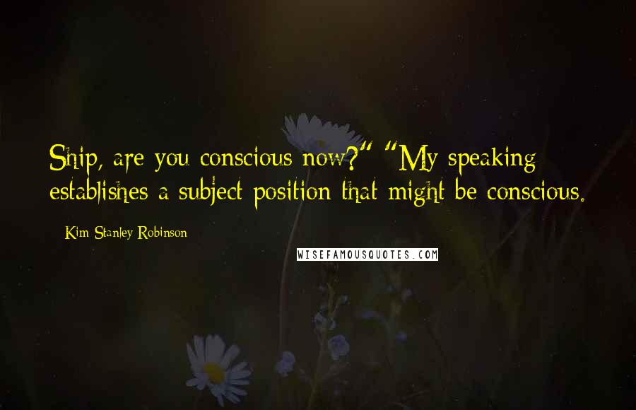 Kim Stanley Robinson Quotes: Ship, are you conscious now?" "My speaking establishes a subject position that might be conscious.