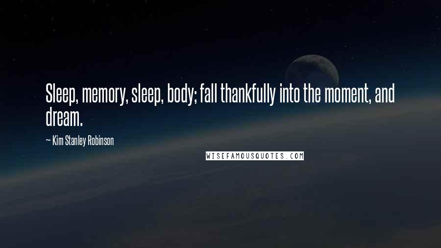 Kim Stanley Robinson Quotes: Sleep, memory, sleep, body; fall thankfully into the moment, and dream.