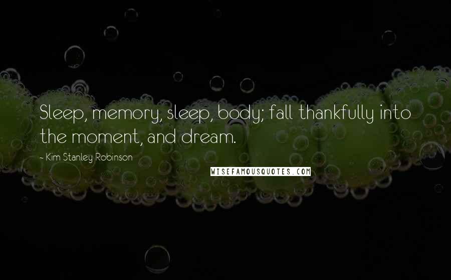 Kim Stanley Robinson Quotes: Sleep, memory, sleep, body; fall thankfully into the moment, and dream.