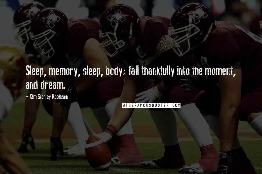 Kim Stanley Robinson Quotes: Sleep, memory, sleep, body; fall thankfully into the moment, and dream.