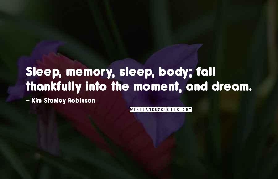 Kim Stanley Robinson Quotes: Sleep, memory, sleep, body; fall thankfully into the moment, and dream.