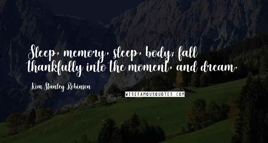 Kim Stanley Robinson Quotes: Sleep, memory, sleep, body; fall thankfully into the moment, and dream.