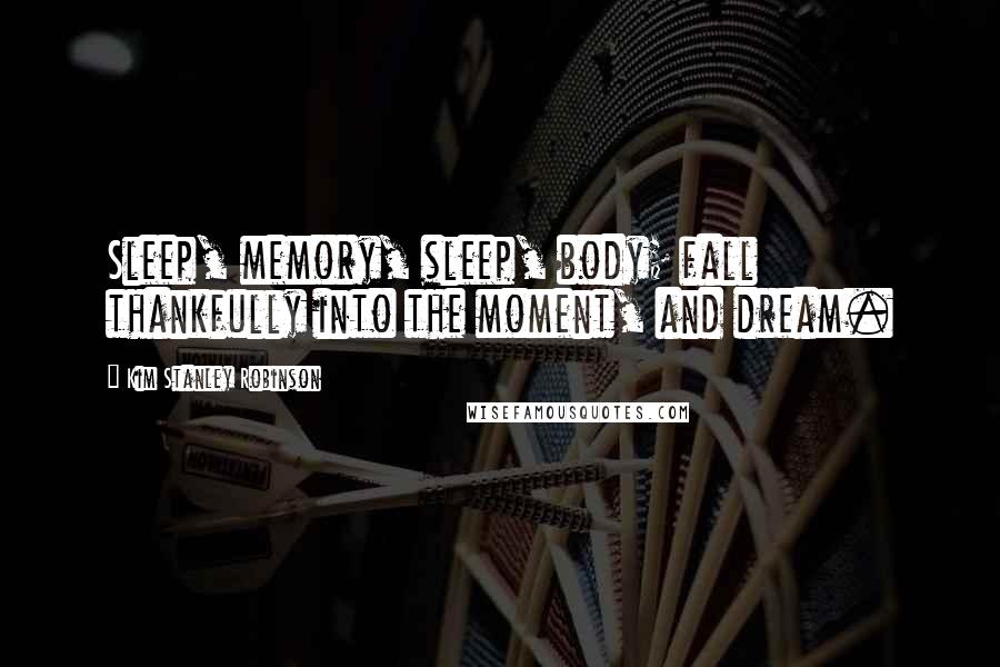 Kim Stanley Robinson Quotes: Sleep, memory, sleep, body; fall thankfully into the moment, and dream.