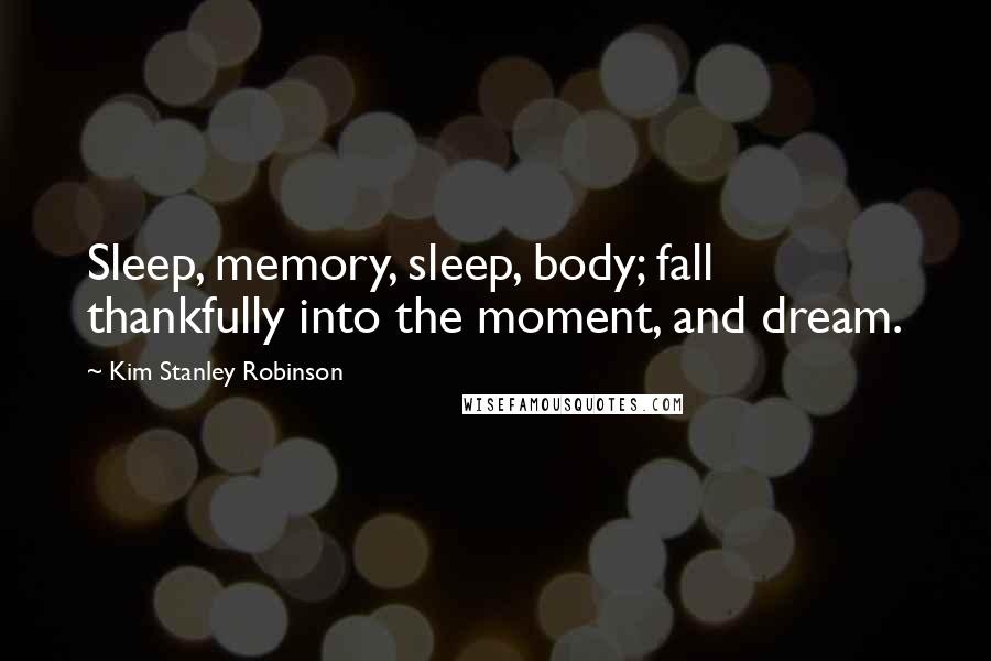 Kim Stanley Robinson Quotes: Sleep, memory, sleep, body; fall thankfully into the moment, and dream.