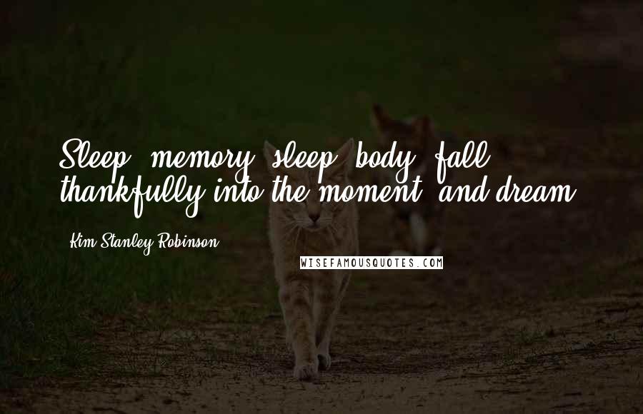 Kim Stanley Robinson Quotes: Sleep, memory, sleep, body; fall thankfully into the moment, and dream.