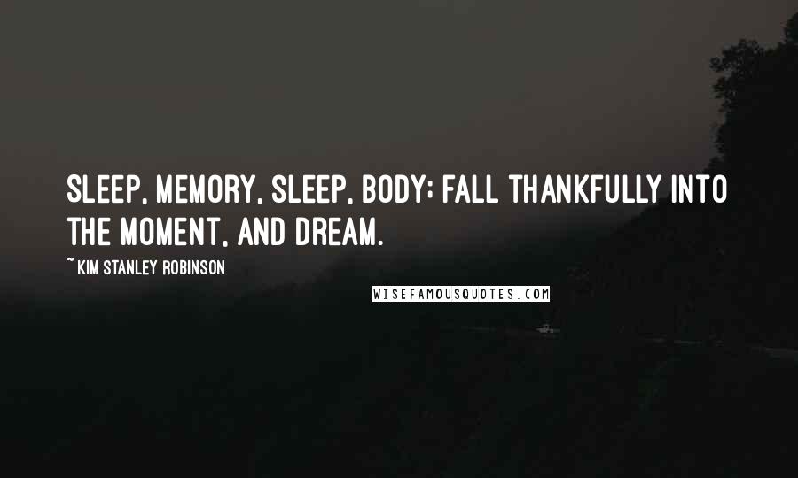 Kim Stanley Robinson Quotes: Sleep, memory, sleep, body; fall thankfully into the moment, and dream.