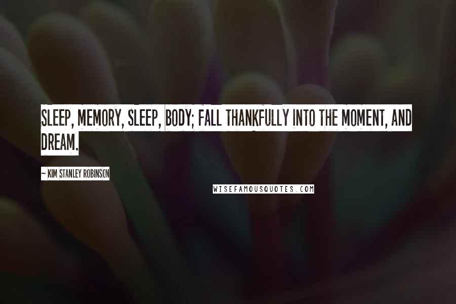 Kim Stanley Robinson Quotes: Sleep, memory, sleep, body; fall thankfully into the moment, and dream.