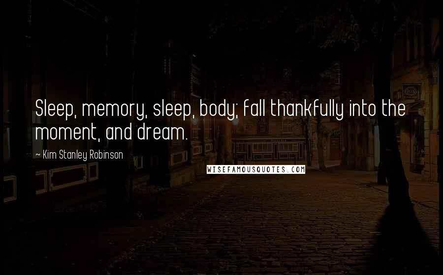 Kim Stanley Robinson Quotes: Sleep, memory, sleep, body; fall thankfully into the moment, and dream.