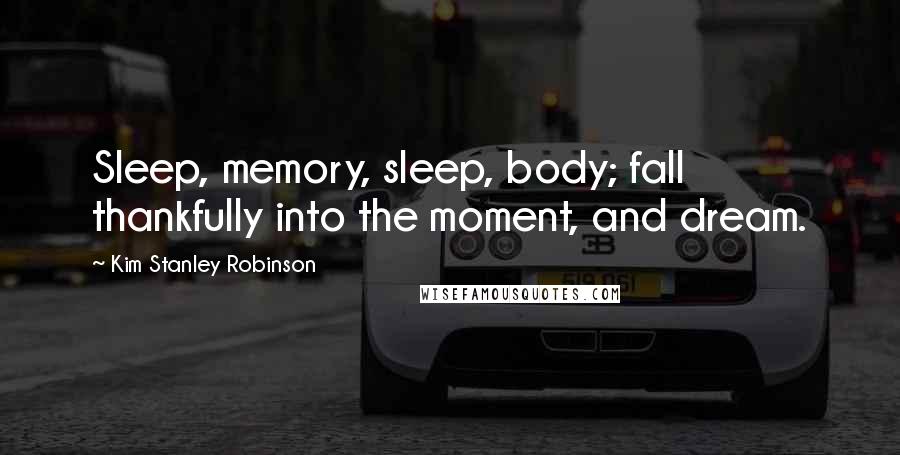 Kim Stanley Robinson Quotes: Sleep, memory, sleep, body; fall thankfully into the moment, and dream.