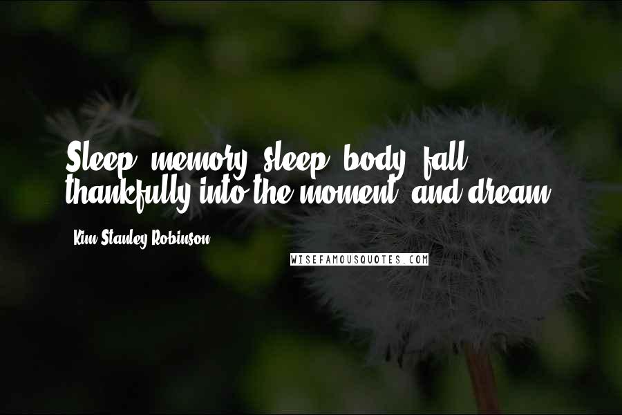 Kim Stanley Robinson Quotes: Sleep, memory, sleep, body; fall thankfully into the moment, and dream.