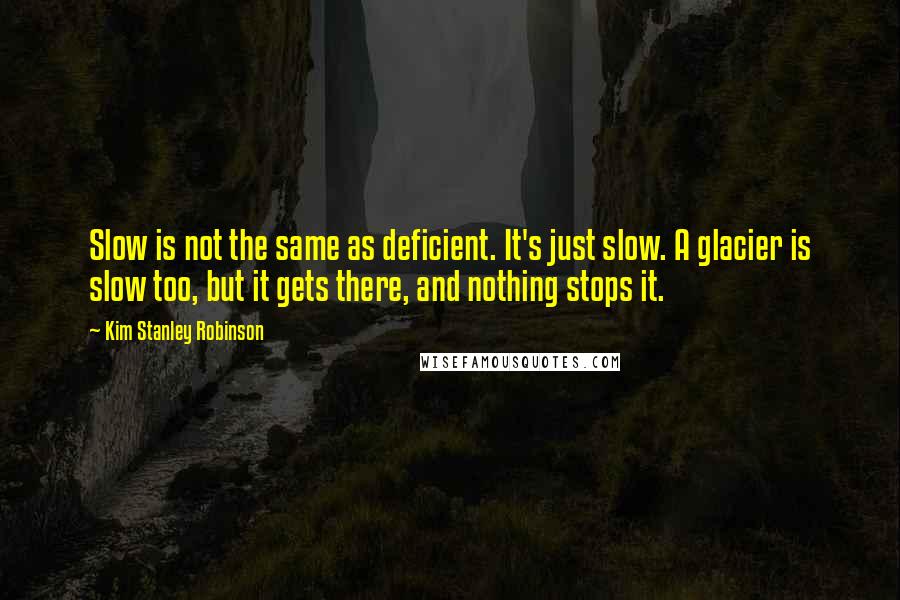 Kim Stanley Robinson Quotes: Slow is not the same as deficient. It's just slow. A glacier is slow too, but it gets there, and nothing stops it.