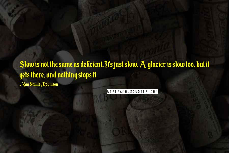 Kim Stanley Robinson Quotes: Slow is not the same as deficient. It's just slow. A glacier is slow too, but it gets there, and nothing stops it.