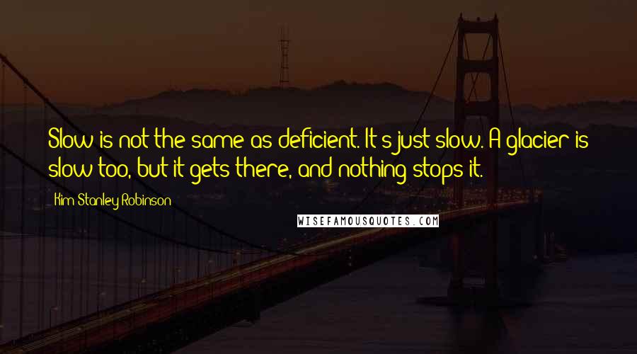 Kim Stanley Robinson Quotes: Slow is not the same as deficient. It's just slow. A glacier is slow too, but it gets there, and nothing stops it.