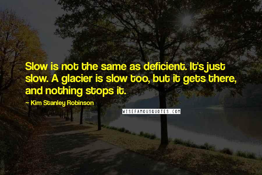 Kim Stanley Robinson Quotes: Slow is not the same as deficient. It's just slow. A glacier is slow too, but it gets there, and nothing stops it.
