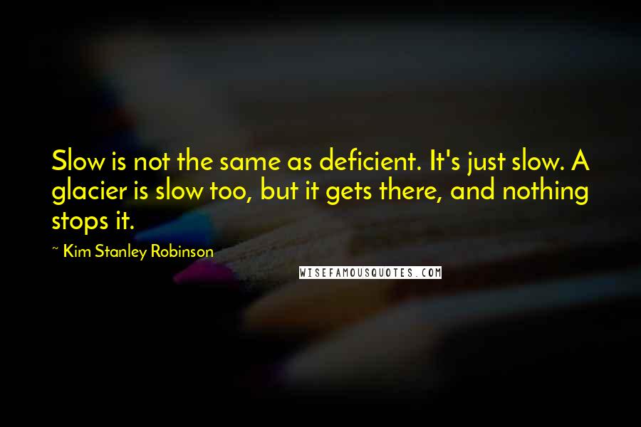 Kim Stanley Robinson Quotes: Slow is not the same as deficient. It's just slow. A glacier is slow too, but it gets there, and nothing stops it.