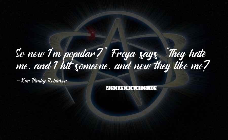 Kim Stanley Robinson Quotes: So now I'm popular?" Freya says. "They hate me, and I hit someone, and now they like me?