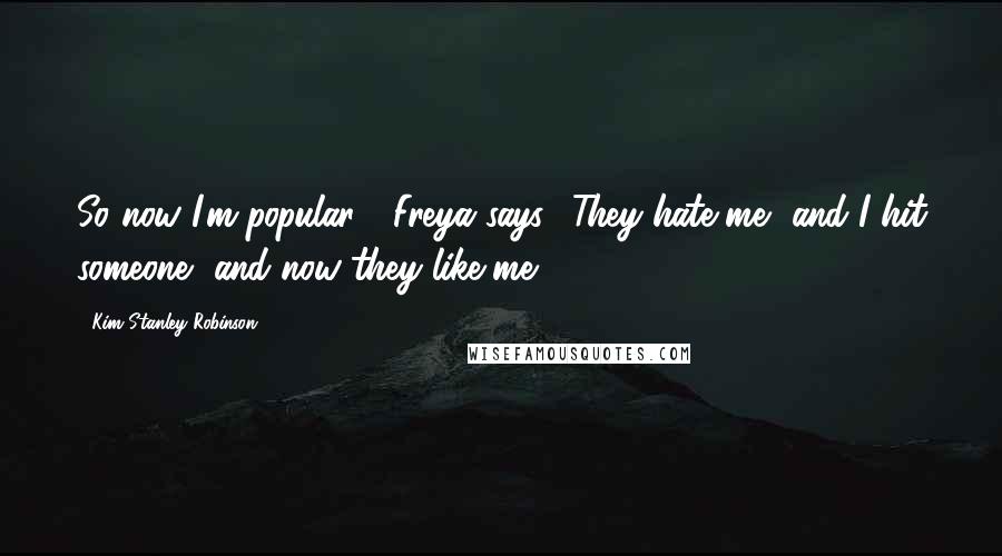 Kim Stanley Robinson Quotes: So now I'm popular?" Freya says. "They hate me, and I hit someone, and now they like me?