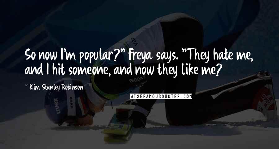 Kim Stanley Robinson Quotes: So now I'm popular?" Freya says. "They hate me, and I hit someone, and now they like me?