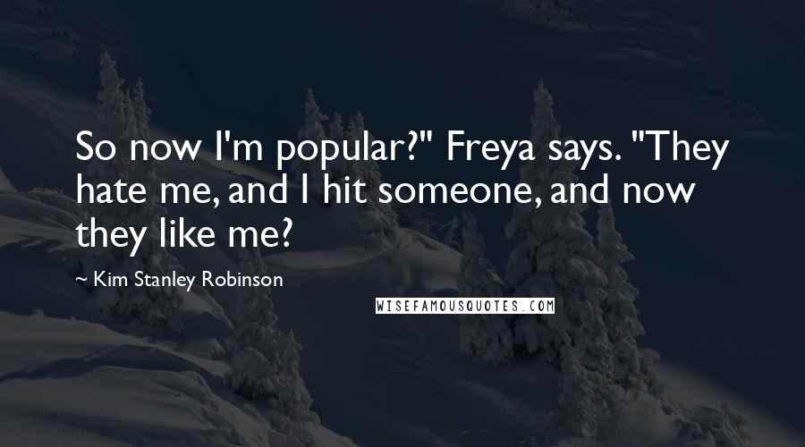 Kim Stanley Robinson Quotes: So now I'm popular?" Freya says. "They hate me, and I hit someone, and now they like me?