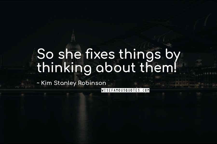 Kim Stanley Robinson Quotes: So she fixes things by thinking about them!