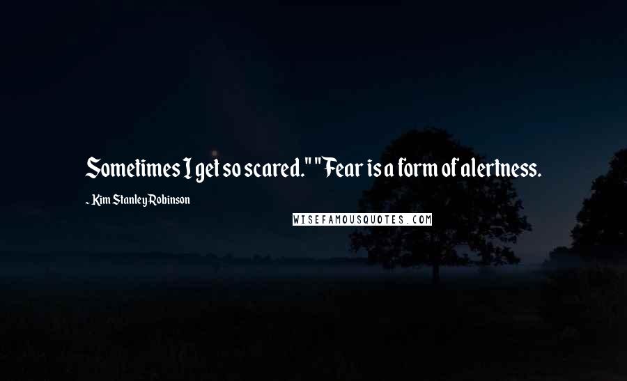 Kim Stanley Robinson Quotes: Sometimes I get so scared." "Fear is a form of alertness.