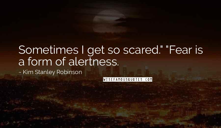 Kim Stanley Robinson Quotes: Sometimes I get so scared." "Fear is a form of alertness.