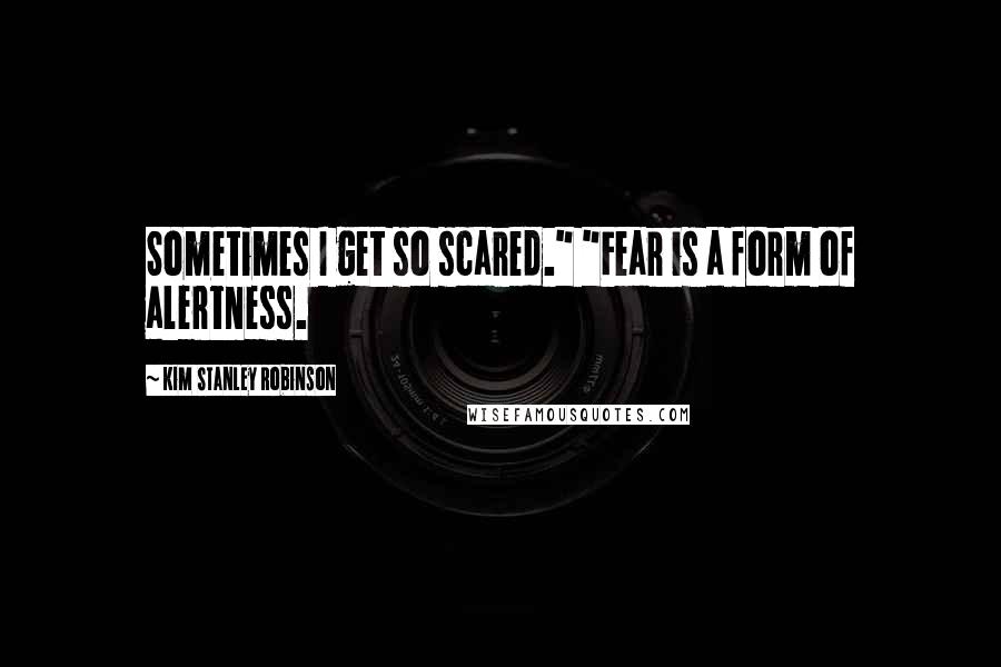 Kim Stanley Robinson Quotes: Sometimes I get so scared." "Fear is a form of alertness.