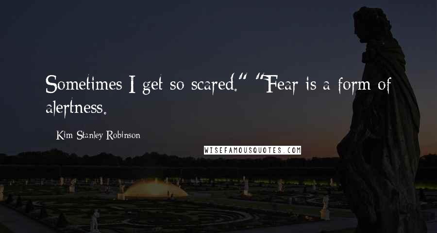 Kim Stanley Robinson Quotes: Sometimes I get so scared." "Fear is a form of alertness.