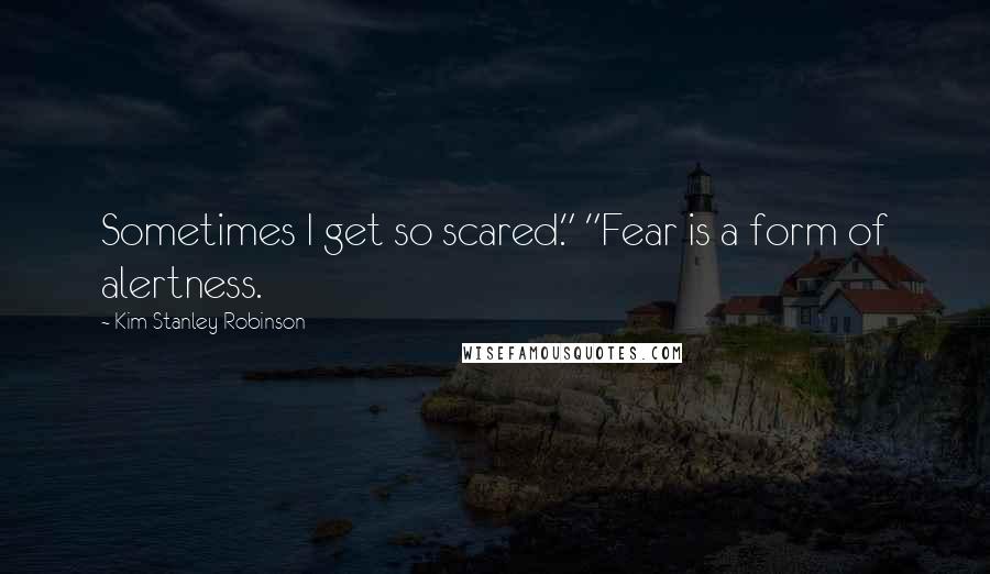 Kim Stanley Robinson Quotes: Sometimes I get so scared." "Fear is a form of alertness.