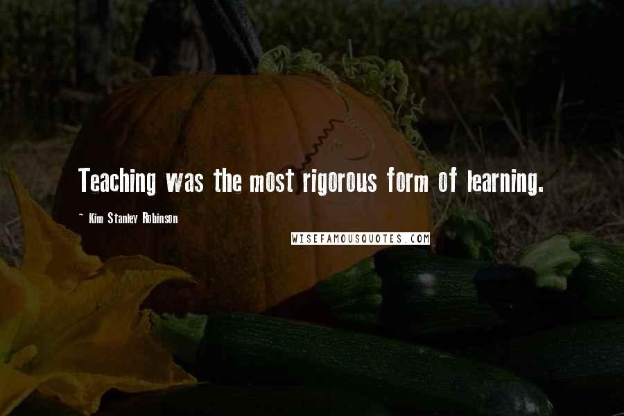 Kim Stanley Robinson Quotes: Teaching was the most rigorous form of learning.