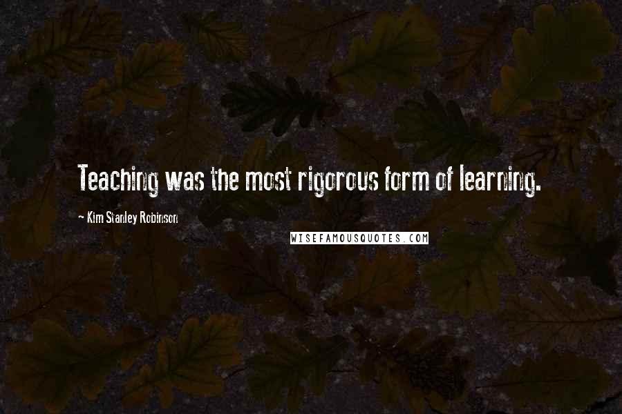 Kim Stanley Robinson Quotes: Teaching was the most rigorous form of learning.