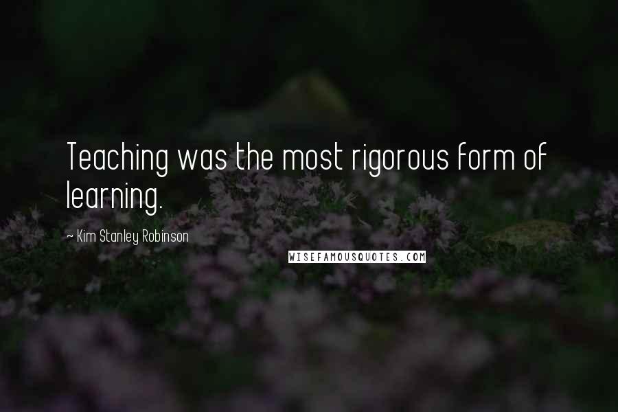 Kim Stanley Robinson Quotes: Teaching was the most rigorous form of learning.