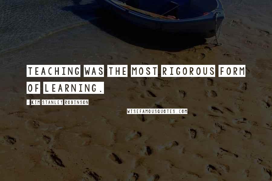 Kim Stanley Robinson Quotes: Teaching was the most rigorous form of learning.