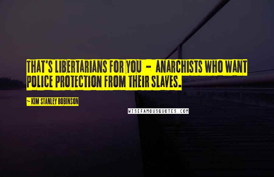 Kim Stanley Robinson Quotes: That's libertarians for you  -  anarchists who want police protection from their slaves.