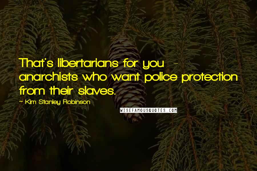 Kim Stanley Robinson Quotes: That's libertarians for you  -  anarchists who want police protection from their slaves.