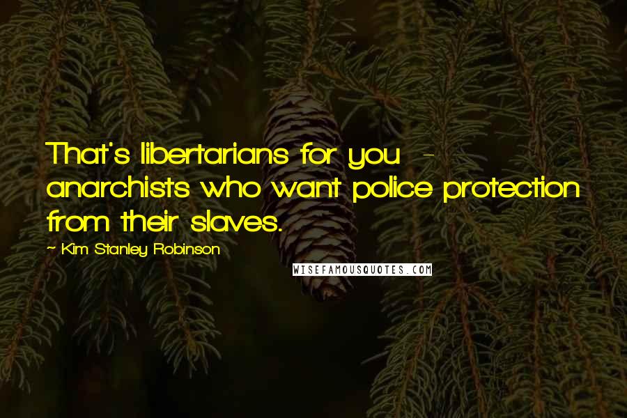 Kim Stanley Robinson Quotes: That's libertarians for you - anarchists who want police protection from their slaves.