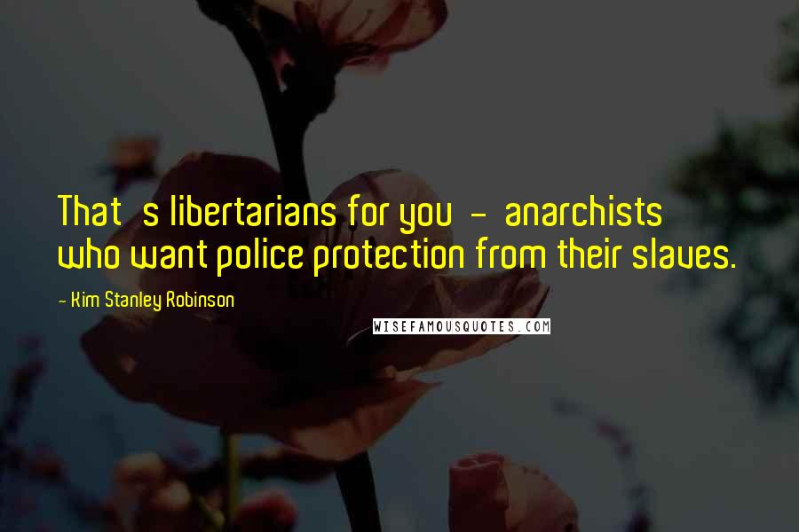 Kim Stanley Robinson Quotes: That's libertarians for you  -  anarchists who want police protection from their slaves.