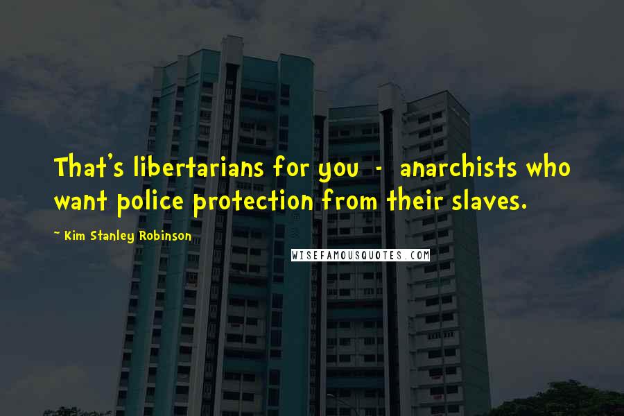 Kim Stanley Robinson Quotes: That's libertarians for you  -  anarchists who want police protection from their slaves.