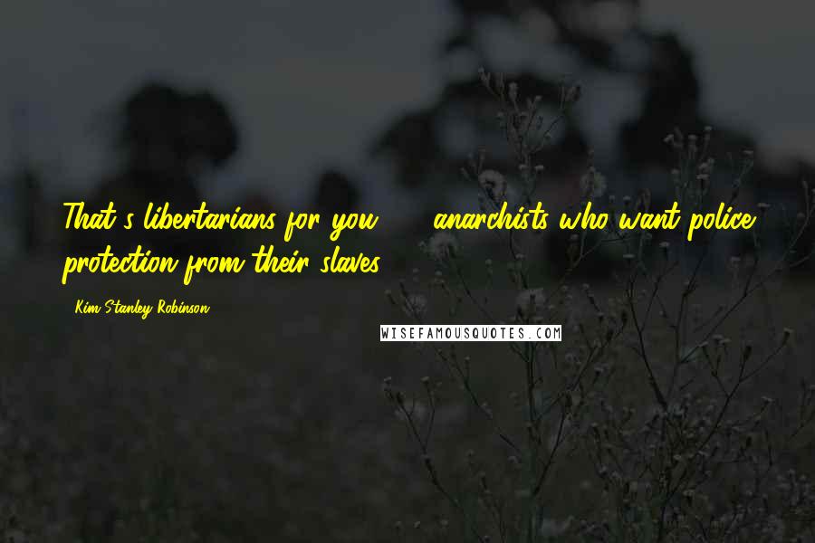 Kim Stanley Robinson Quotes: That's libertarians for you  -  anarchists who want police protection from their slaves.