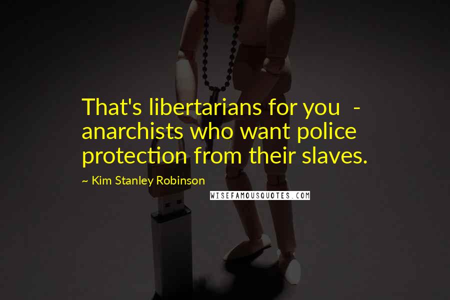 Kim Stanley Robinson Quotes: That's libertarians for you  -  anarchists who want police protection from their slaves.