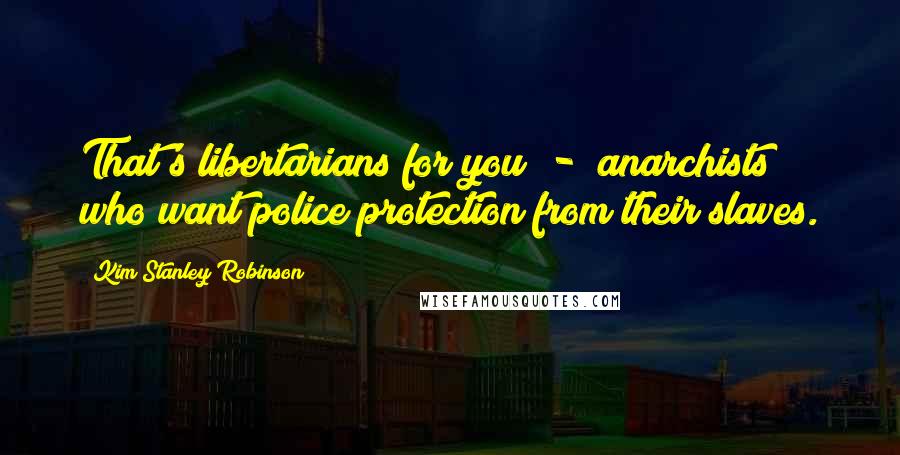 Kim Stanley Robinson Quotes: That's libertarians for you  -  anarchists who want police protection from their slaves.
