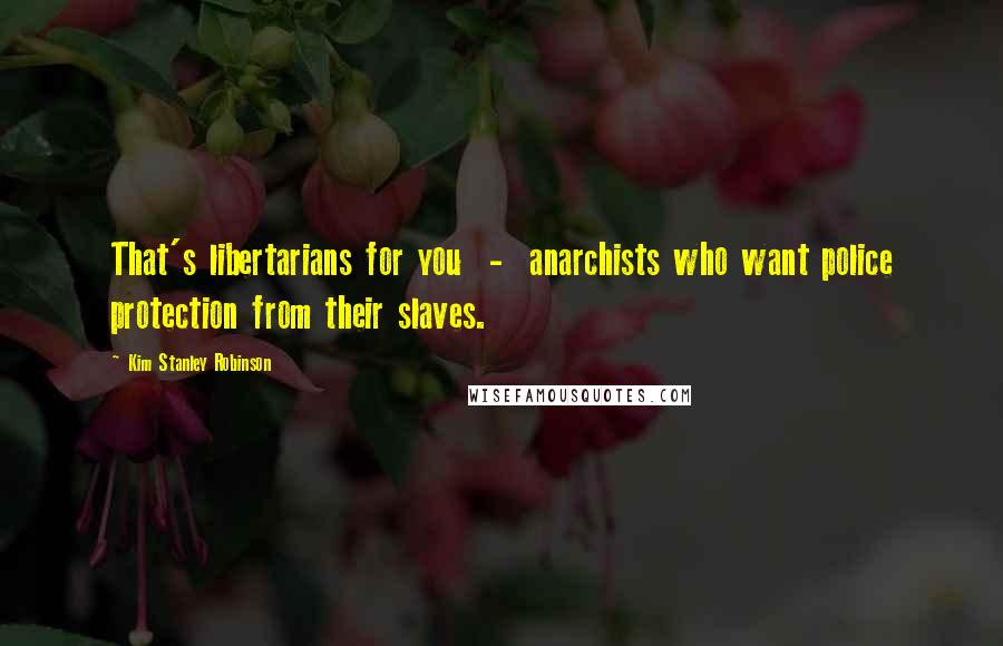 Kim Stanley Robinson Quotes: That's libertarians for you  -  anarchists who want police protection from their slaves.