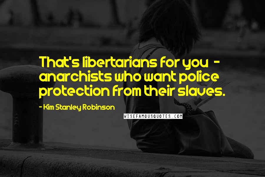 Kim Stanley Robinson Quotes: That's libertarians for you  -  anarchists who want police protection from their slaves.